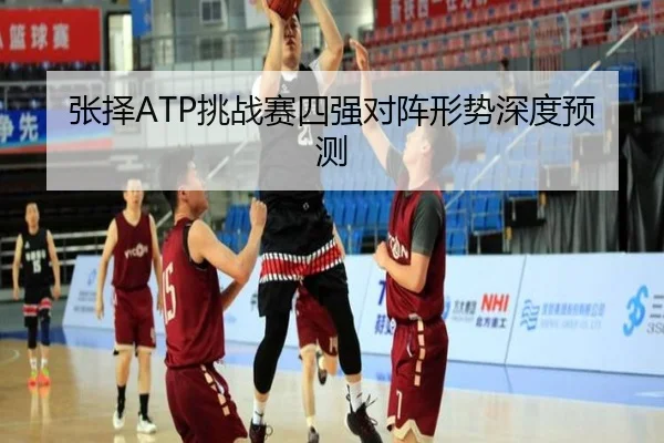 张择ATP挑战赛四强对阵形势深度预测