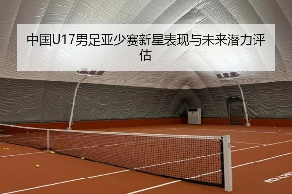 中国U17男足亚少赛新星表现与未来潜力评估